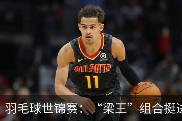 羽毛球世锦赛：“梁王”组合挺进四强 凤凰组合首进半决赛